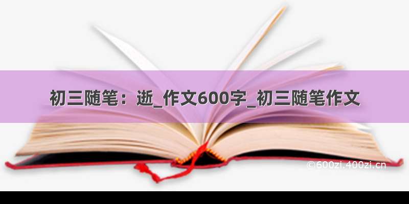 初三随笔：逝_作文600字_初三随笔作文