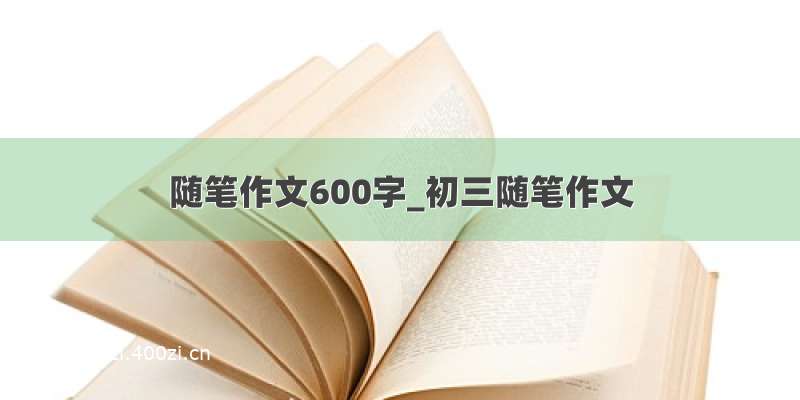 随笔作文600字_初三随笔作文