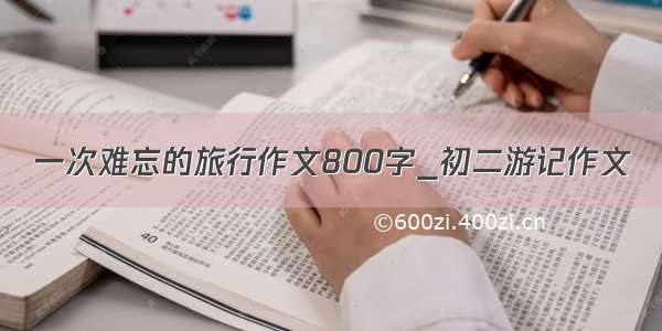 一次难忘的旅行作文800字_初二游记作文