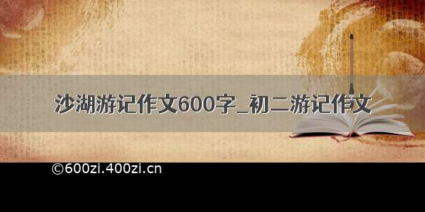 沙湖游记作文600字_初二游记作文