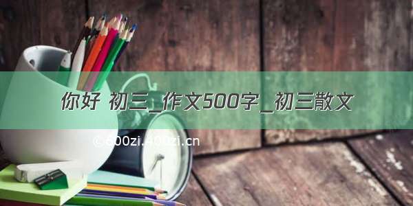 你好 初三_作文500字_初三散文