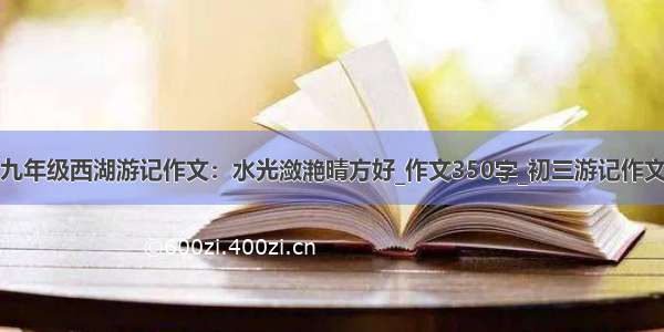 九年级西湖游记作文：水光潋滟晴方好_作文350字_初三游记作文