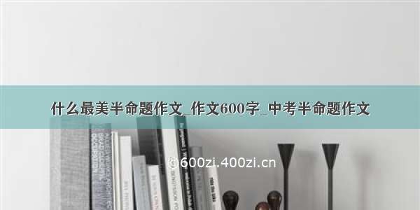 什么最美半命题作文_作文600字_中考半命题作文