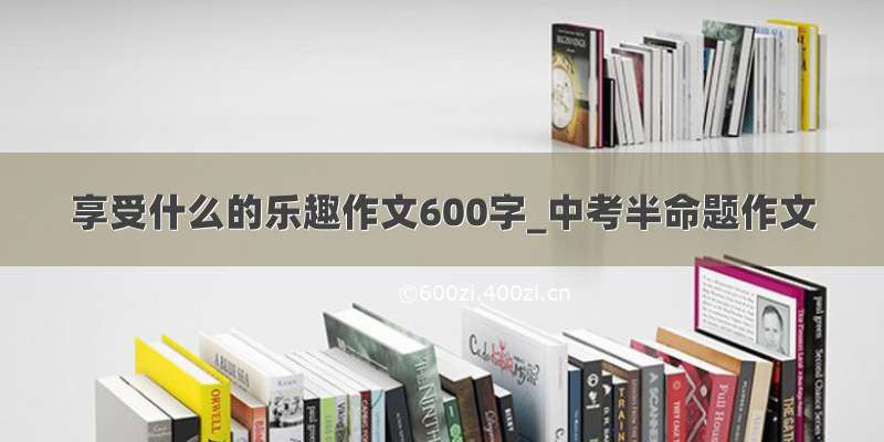 享受什么的乐趣作文600字_中考半命题作文