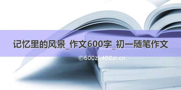 记忆里的风景_作文600字_初一随笔作文