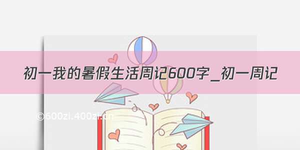 初一我的暑假生活周记600字_初一周记