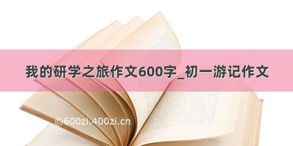 我的研学之旅作文600字_初一游记作文