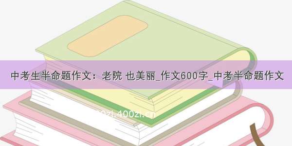 中考生半命题作文：老院 也美丽_作文600字_中考半命题作文