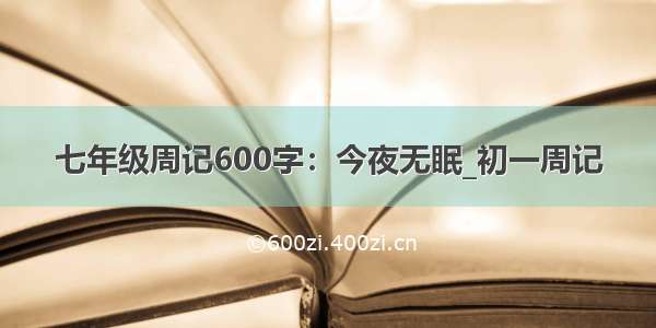 七年级周记600字：今夜无眠_初一周记