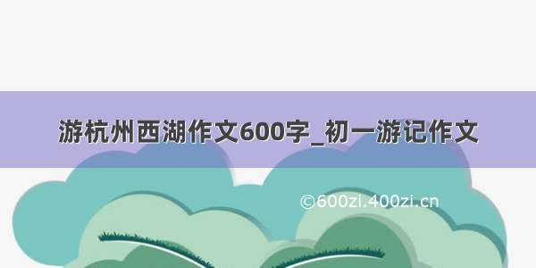 游杭州西湖作文600字_初一游记作文