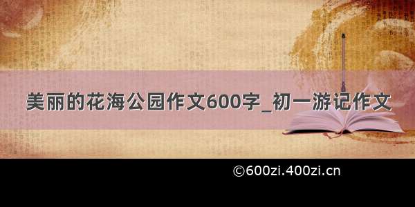 美丽的花海公园作文600字_初一游记作文