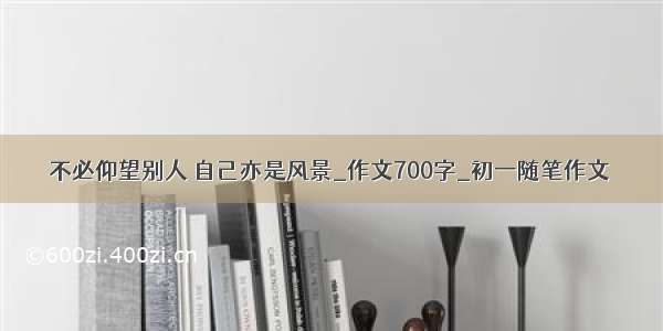 不必仰望别人 自己亦是风景_作文700字_初一随笔作文