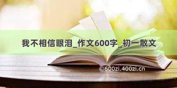 我不相信眼泪_作文600字_初一散文