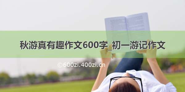 秋游真有趣作文600字_初一游记作文