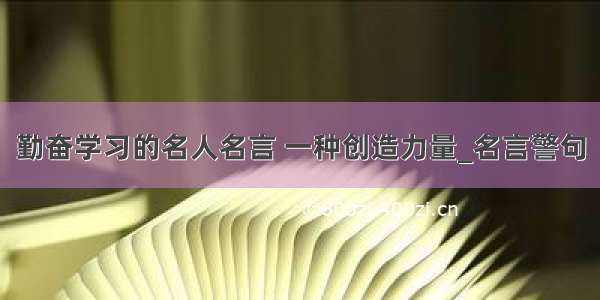 勤奋学习的名人名言 一种创造力量_名言警句