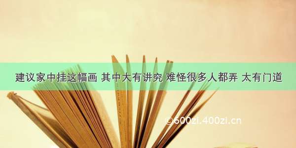 建议家中挂这幅画 其中大有讲究 难怪很多人都弄 太有门道