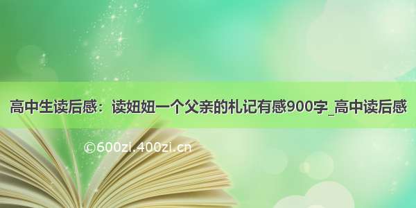 高中生读后感：读妞妞一个父亲的札记有感900字_高中读后感