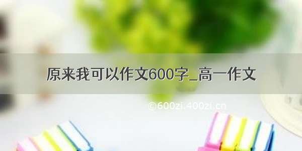 原来我可以作文600字_高一作文