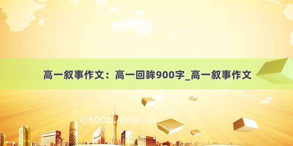 高一叙事作文：高一回眸900字_高一叙事作文