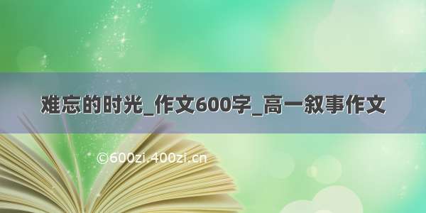 难忘的时光_作文600字_高一叙事作文