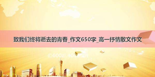 致我们终将逝去的青春_作文650字_高一抒情散文作文