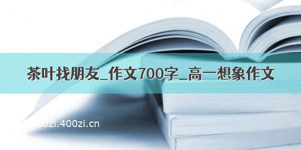 茶叶找朋友_作文700字_高一想象作文