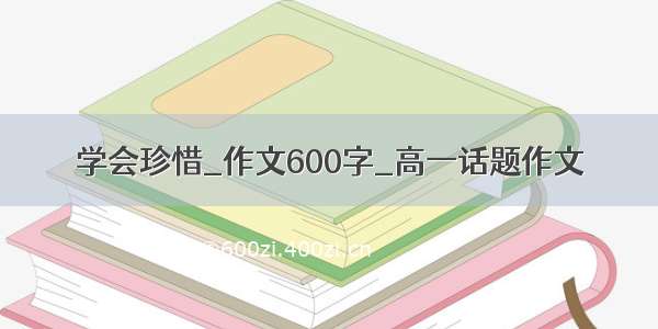 学会珍惜_作文600字_高一话题作文