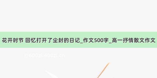 花开时节 回忆打开了尘封的日记_作文500字_高一抒情散文作文