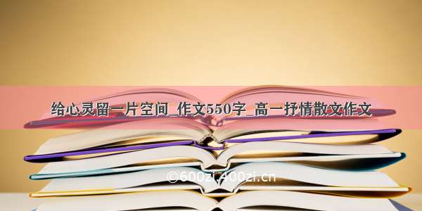 给心灵留一片空间_作文550字_高一抒情散文作文