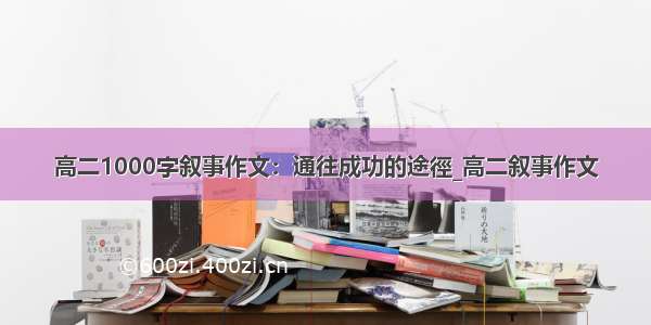 高二1000字叙事作文：通往成功的途徑_高二叙事作文