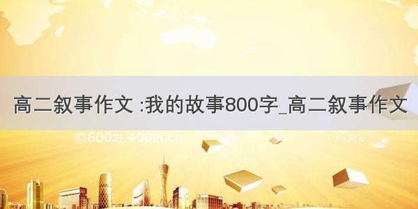 高二叙事作文 :我的故事800字_高二叙事作文