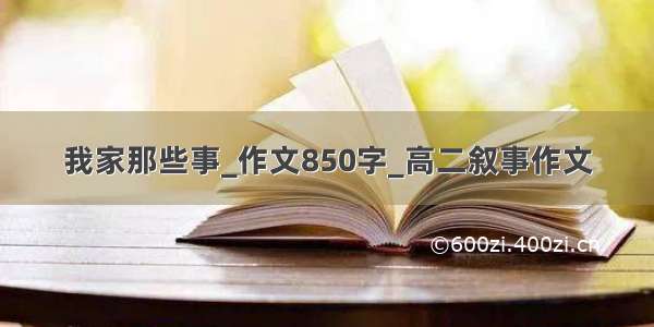 我家那些事_作文850字_高二叙事作文