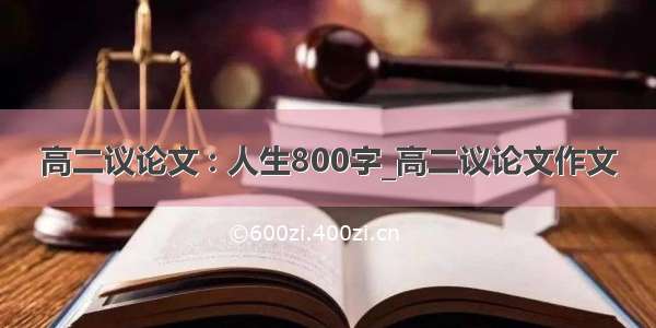 高二议论文 : 人生800字_高二议论文作文