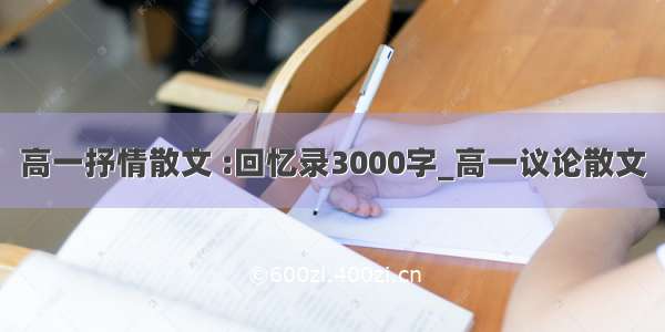 高一抒情散文 :回忆录3000字_高一议论散文