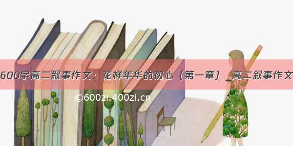 600字高二叙事作文：花样年华的初心（第一章）_高二叙事作文