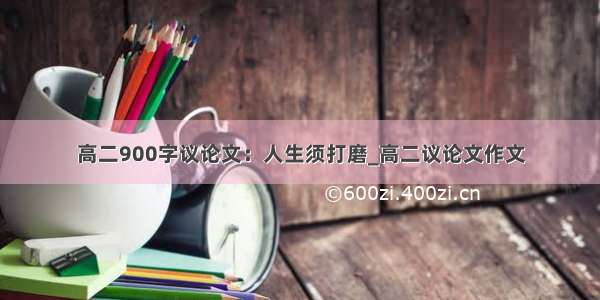 高二900字议论文：人生须打磨_高二议论文作文