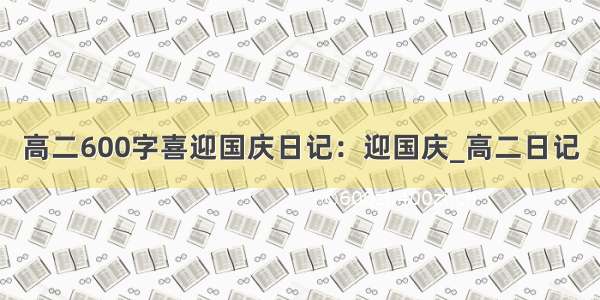 高二600字喜迎国庆日记：迎国庆_高二日记