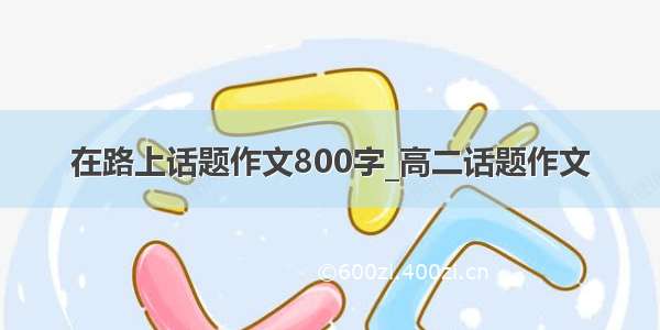 在路上话题作文800字_高二话题作文