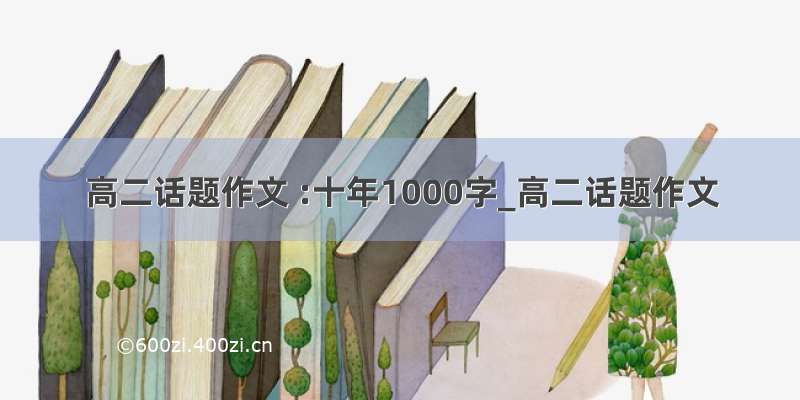 高二话题作文 :十年1000字_高二话题作文