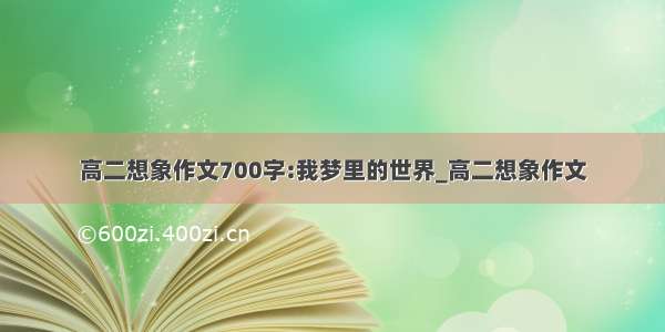 高二想象作文700字:我梦里的世界_高二想象作文