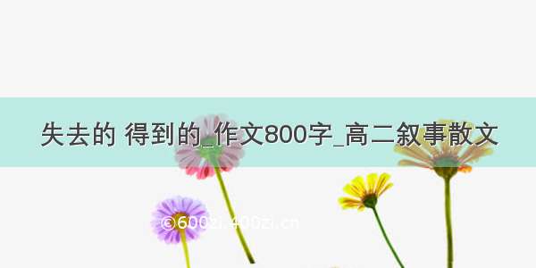 失去的 得到的_作文800字_高二叙事散文