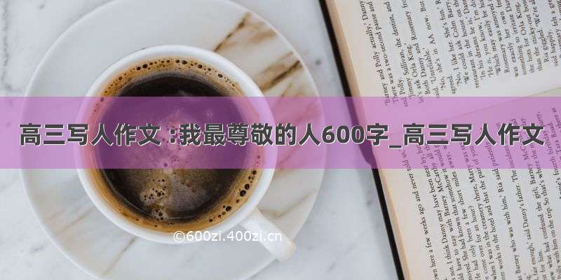 高三写人作文 :我最尊敬的人600字_高三写人作文