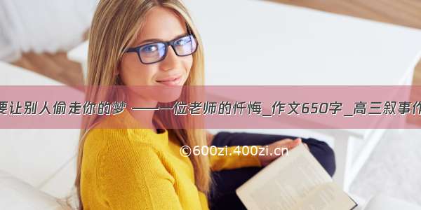 不要让别人偷走你的梦 ——一位老师的忏悔_作文650字_高三叙事作文