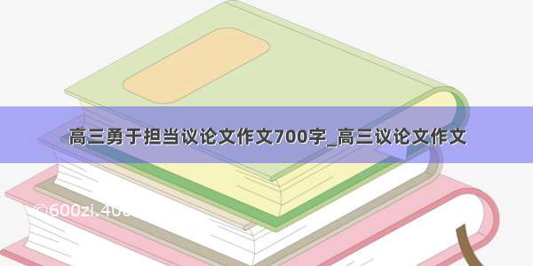 高三勇于担当议论文作文700字_高三议论文作文