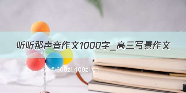 听听那声音作文1000字_高三写景作文