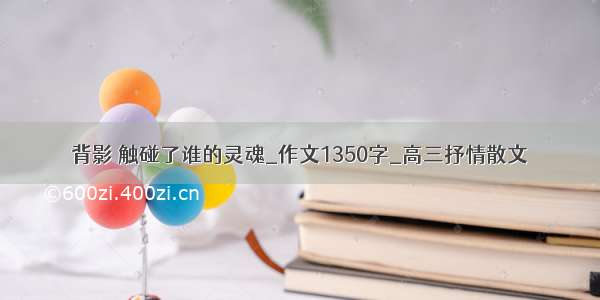 背影 触碰了谁的灵魂_作文1350字_高三抒情散文