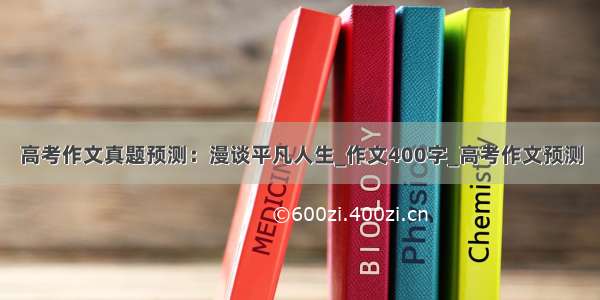 高考作文真题预测：漫谈平凡人生_作文400字_高考作文预测