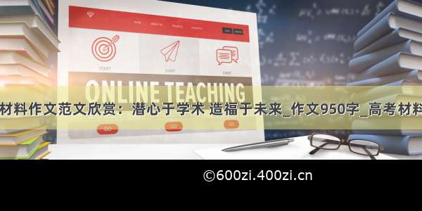 高考材料作文范文欣赏：潜心于学术 造福于未来_作文950字_高考材料作文