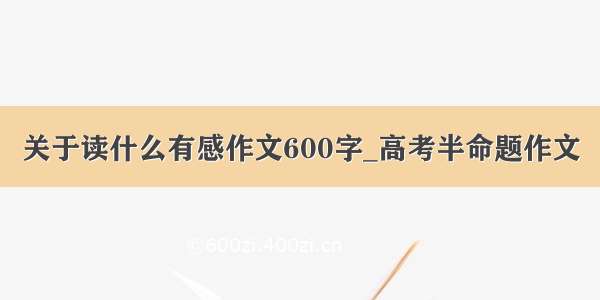 关于读什么有感作文600字_高考半命题作文