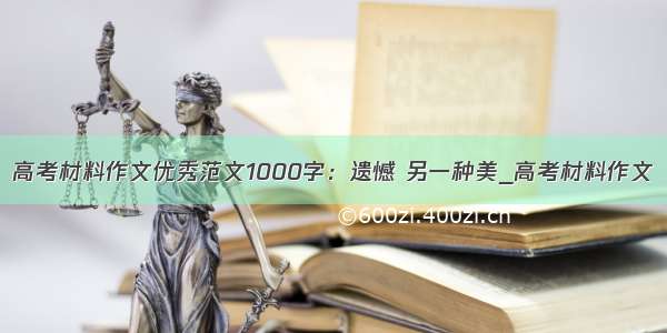 高考材料作文优秀范文1000字：遗憾 另一种美_高考材料作文